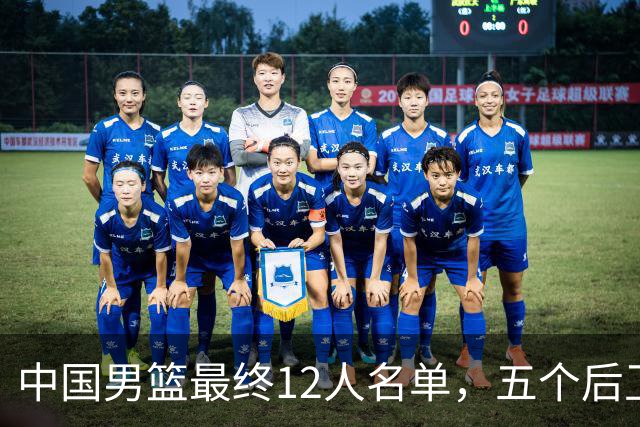 中国男篮最终12人名单，五个后卫没有程帅澎，又带高诗岩引热议