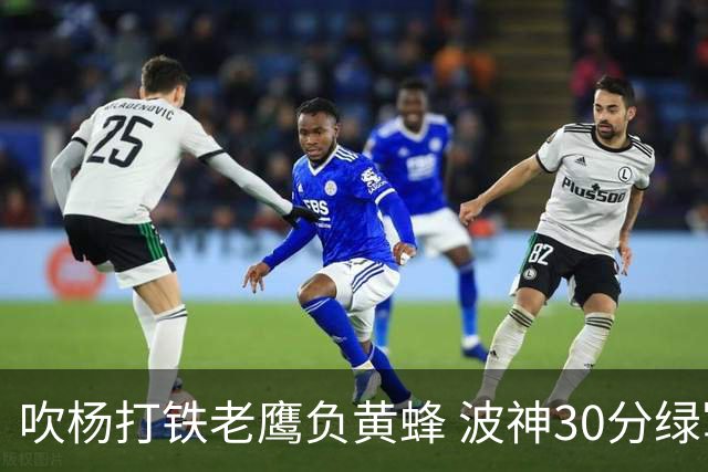 吹杨打铁老鹰负黄蜂 波神30分绿军险胜尼克斯