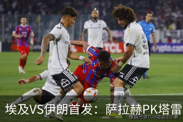 埃及VS伊朗首发：萨拉赫PK塔雷米 特雷泽盖先发马尔穆什替补