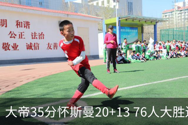 大帝35分怀斯曼20+13 76人大胜送活塞22连败