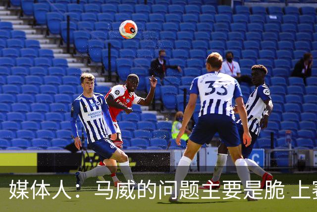媒体人：马威的问题主要是脆 上赛季的60场出勤已经是生涯之最