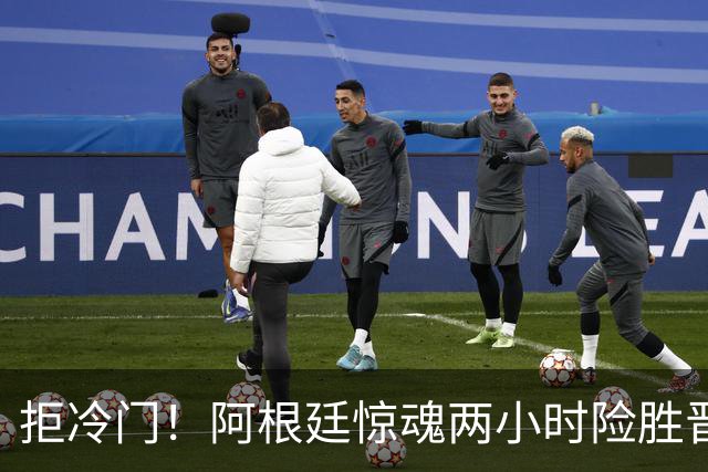 拒冷门！阿根廷惊魂两小时险胜晋级 这么踢保送签也不稳