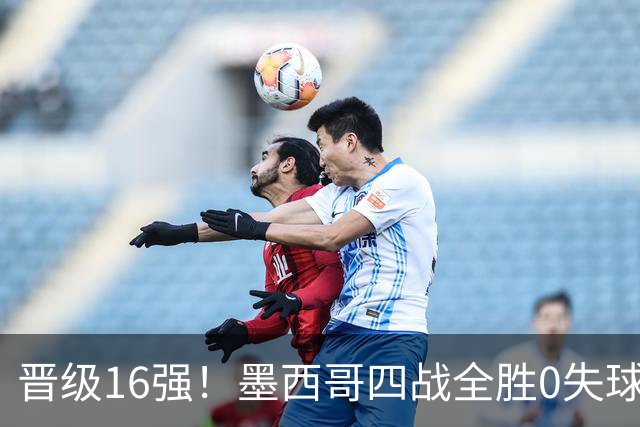 晋级16强！墨西哥四战全胜0失球 主场大捷击碎淘汰赛魔咒