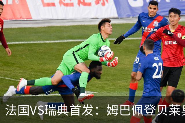法国VS瑞典首发：姆巴佩登贝莱奥利塞 伊萨克约克雷斯