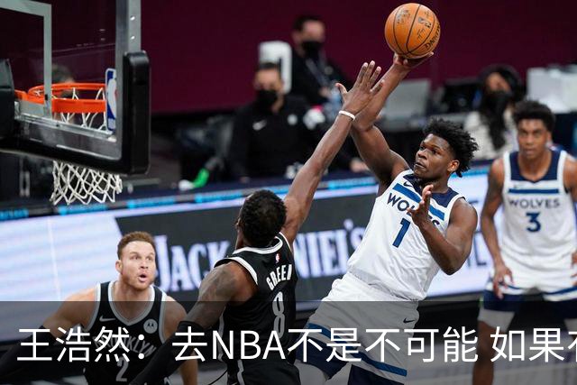 王浩然：去NBA不是不可能 如果有一天我有机会 我也会去争取