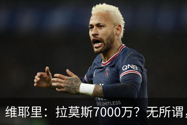 维耶里：拉莫斯7000万？无所谓，他非常强；我会多给300万留住DV9
