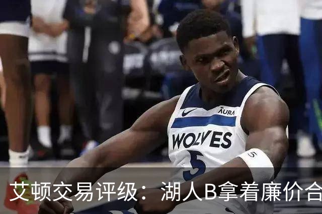 艾顿交易评级：湖人B拿着廉价合同换优质资产 奇才B阵容补强
