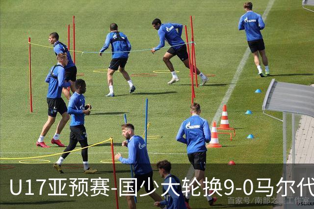 U17亚预赛-国少大轮换9-0马尔代夫 国少3连胜末轮将战韩国